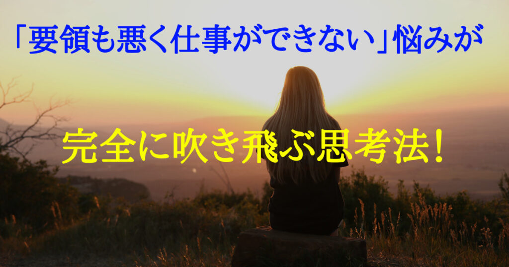 「要領も悪く仕事ができない」悩みが完全に吹き飛ぶ思考法です！
